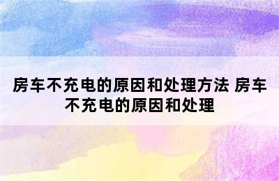 房车不充电的原因和处理方法 房车不充电的原因和处理